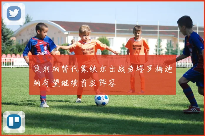 莫利纳替代蒙铁尔出战劳塔罗梅迪纳有望继续首发阵容