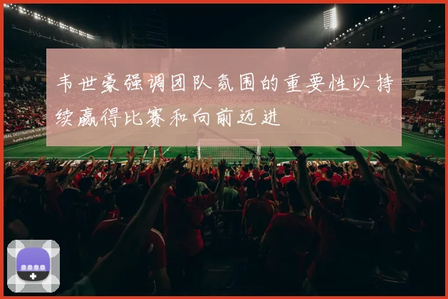 韦世豪强调团队氛围的重要性以持续赢得比赛和向前迈进