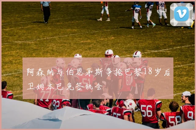 阿森纳与伯恩茅斯争抢巴黎18岁后卫姆本巴免签机会