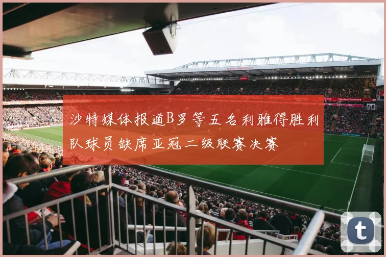 沙特媒体报道B罗等五名利雅得胜利队球员缺席亚冠二级联赛决赛