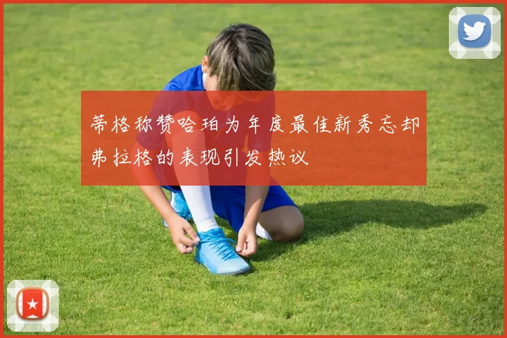 蒂格称赞哈珀为年度最佳新秀忘却弗拉格的表现引发热议