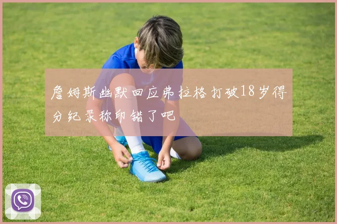 詹姆斯幽默回应弗拉格打破18岁得分纪录称印错了吧