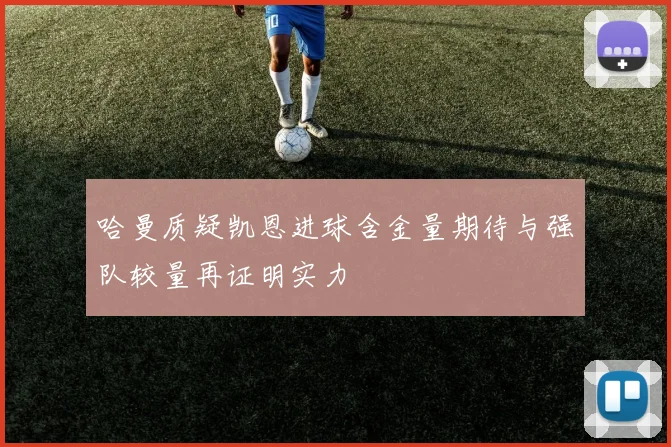 哈曼质疑凯恩进球含金量期待与强队较量再证明实力