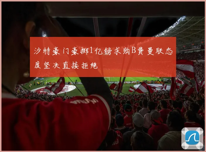 沙特豪门豪掷1亿镑求购B费曼联态度坚决直接拒绝