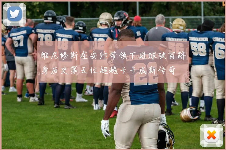 维尼修斯在安帅带领下进球破百跻身历史第五位超越卡卡成新传奇