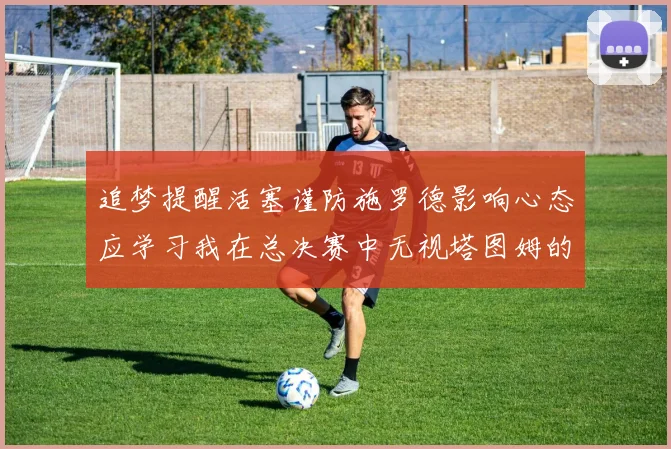追梦提醒活塞谨防施罗德影响心态应学习我在总决赛中无视塔图姆的策略