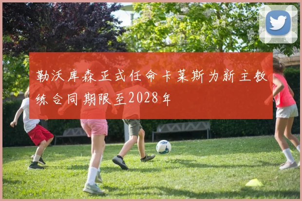 勒沃库森正式任命卡莱斯为新主教练合同期限至2028年