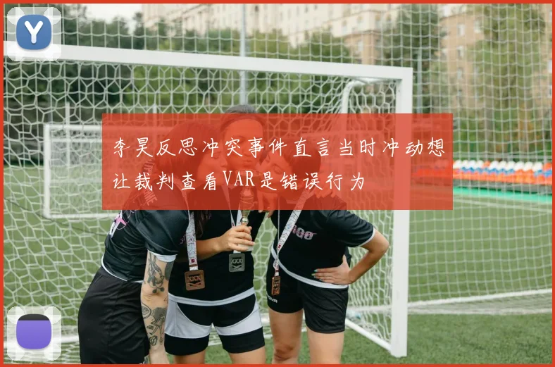李昊反思冲突事件直言当时冲动想让裁判查看VAR是错误行为