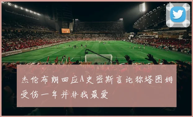 杰伦布朗回应A史密斯言论称塔图姆受伤一年并非我最爱