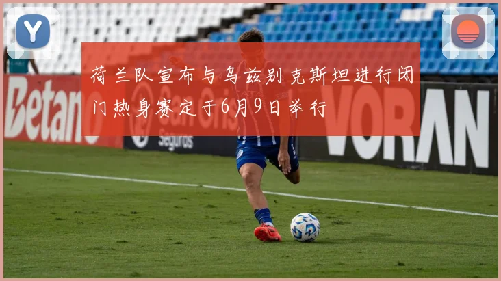 荷兰队宣布与乌兹别克斯坦进行闭门热身赛定于6月9日举行
