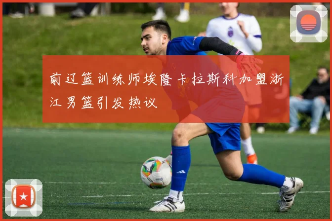 前辽篮训练师埃隆卡拉斯科加盟浙江男篮引发热议