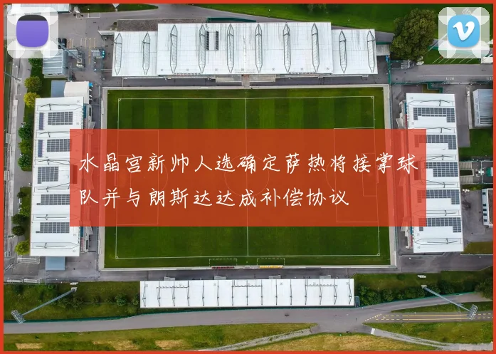 水晶宫新帅人选确定萨热将接掌球队并与朗斯达达成补偿协议