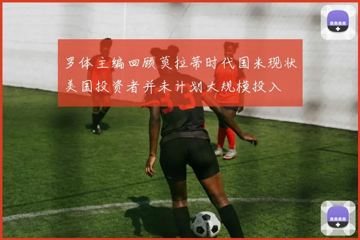 罗体主编回顾莫拉蒂时代国米现状美国投资者并未计划大规模投入