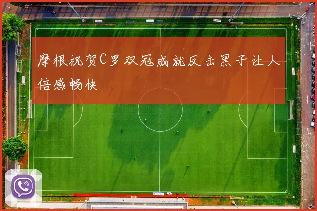 摩根祝贺C罗双冠成就反击黑子让人倍感畅快