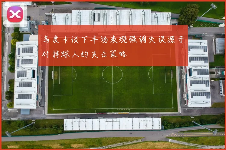 乌度卡谈下半场表现强调失误源于对持球人的夹击策略