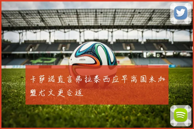 卡萨诺直言弗拉泰西应早离国米加盟尤文更合适